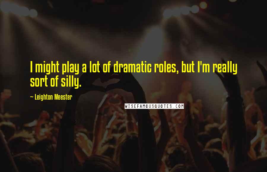Leighton Meester Quotes: I might play a lot of dramatic roles, but I'm really sort of silly.