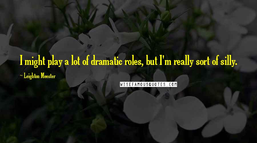 Leighton Meester Quotes: I might play a lot of dramatic roles, but I'm really sort of silly.