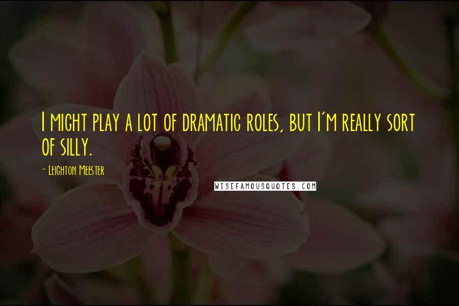 Leighton Meester Quotes: I might play a lot of dramatic roles, but I'm really sort of silly.