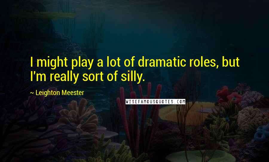 Leighton Meester Quotes: I might play a lot of dramatic roles, but I'm really sort of silly.
