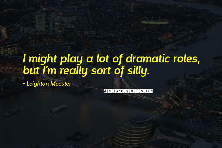 Leighton Meester Quotes: I might play a lot of dramatic roles, but I'm really sort of silly.