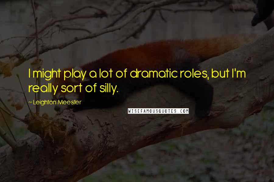 Leighton Meester Quotes: I might play a lot of dramatic roles, but I'm really sort of silly.