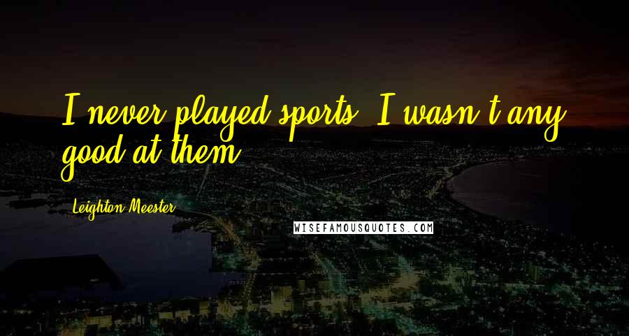 Leighton Meester Quotes: I never played sports. I wasn't any good at them.