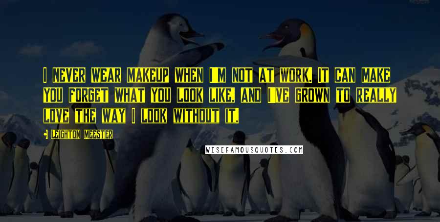 Leighton Meester Quotes: I never wear makeup when I'm not at work. It can make you forget what you look like, and I've grown to really love the way I look without it.
