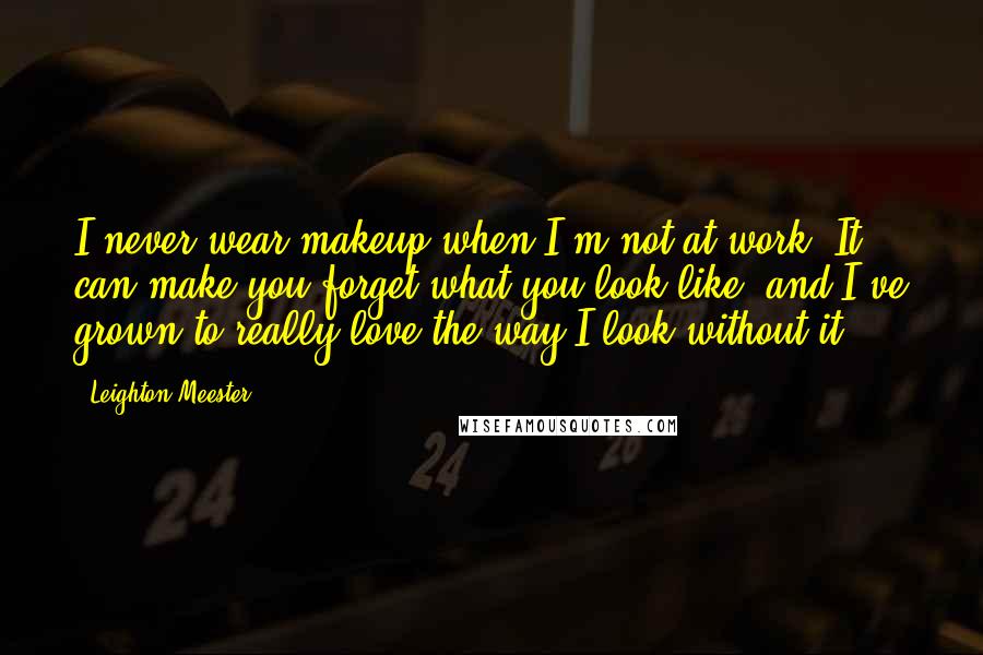 Leighton Meester Quotes: I never wear makeup when I'm not at work. It can make you forget what you look like, and I've grown to really love the way I look without it.
