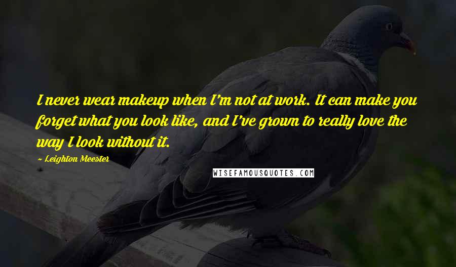 Leighton Meester Quotes: I never wear makeup when I'm not at work. It can make you forget what you look like, and I've grown to really love the way I look without it.