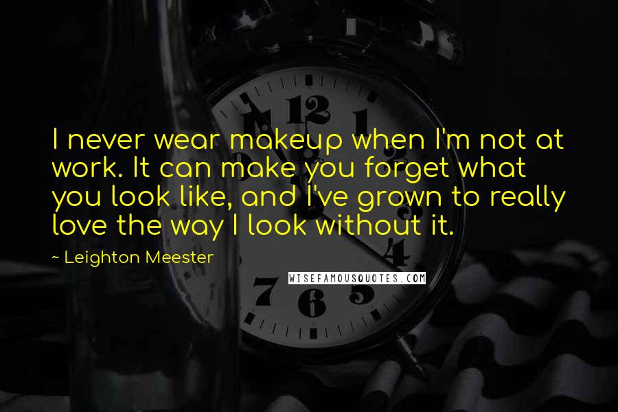 Leighton Meester Quotes: I never wear makeup when I'm not at work. It can make you forget what you look like, and I've grown to really love the way I look without it.