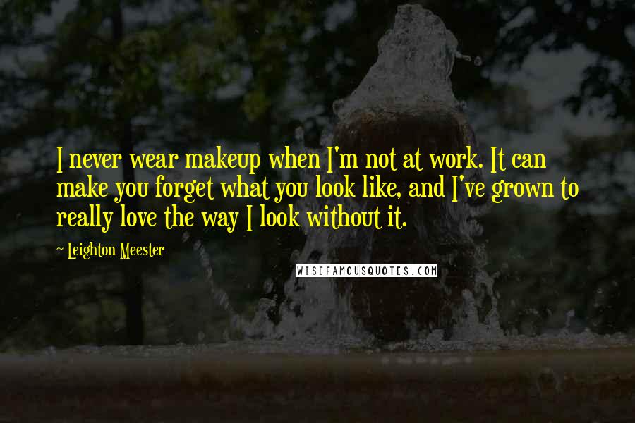 Leighton Meester Quotes: I never wear makeup when I'm not at work. It can make you forget what you look like, and I've grown to really love the way I look without it.