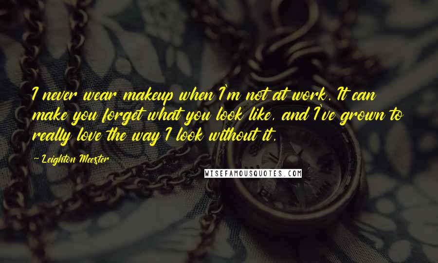 Leighton Meester Quotes: I never wear makeup when I'm not at work. It can make you forget what you look like, and I've grown to really love the way I look without it.