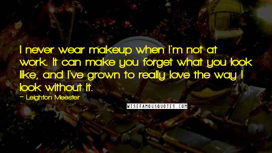 Leighton Meester Quotes: I never wear makeup when I'm not at work. It can make you forget what you look like, and I've grown to really love the way I look without it.