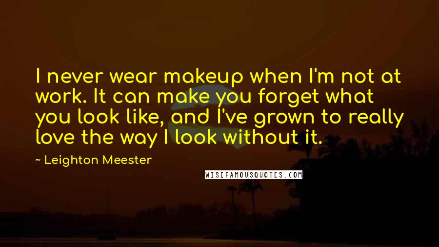 Leighton Meester Quotes: I never wear makeup when I'm not at work. It can make you forget what you look like, and I've grown to really love the way I look without it.