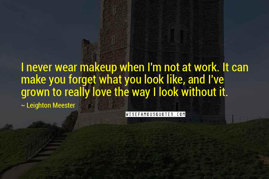 Leighton Meester Quotes: I never wear makeup when I'm not at work. It can make you forget what you look like, and I've grown to really love the way I look without it.