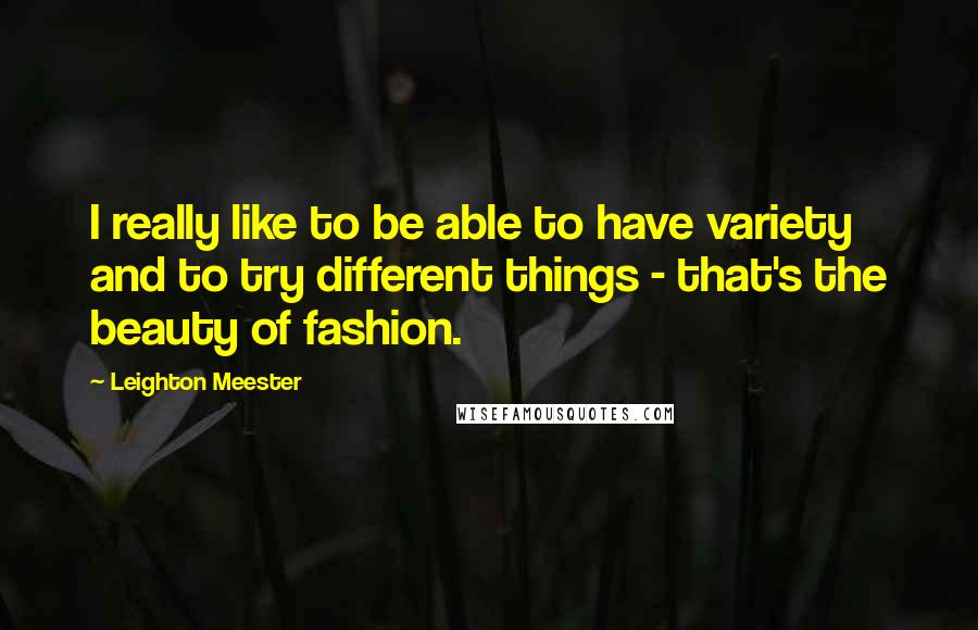 Leighton Meester Quotes: I really like to be able to have variety and to try different things - that's the beauty of fashion.