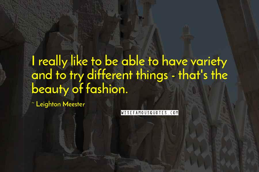 Leighton Meester Quotes: I really like to be able to have variety and to try different things - that's the beauty of fashion.