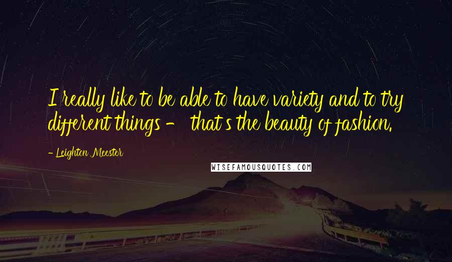 Leighton Meester Quotes: I really like to be able to have variety and to try different things - that's the beauty of fashion.