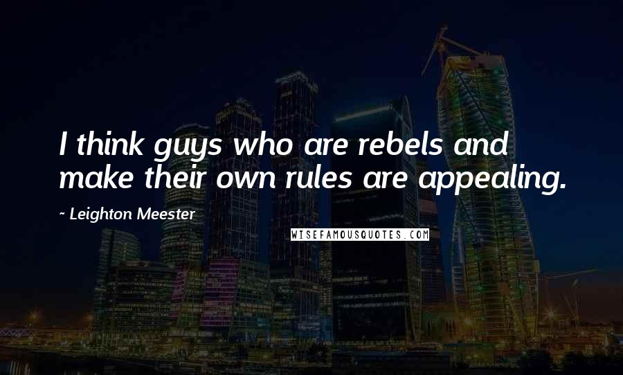 Leighton Meester Quotes: I think guys who are rebels and make their own rules are appealing.