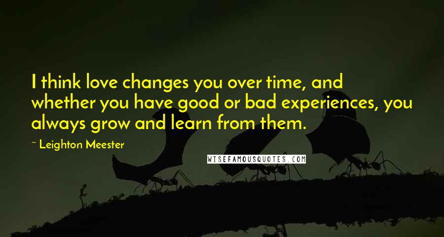 Leighton Meester Quotes: I think love changes you over time, and whether you have good or bad experiences, you always grow and learn from them.