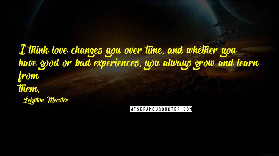 Leighton Meester Quotes: I think love changes you over time, and whether you have good or bad experiences, you always grow and learn from them.