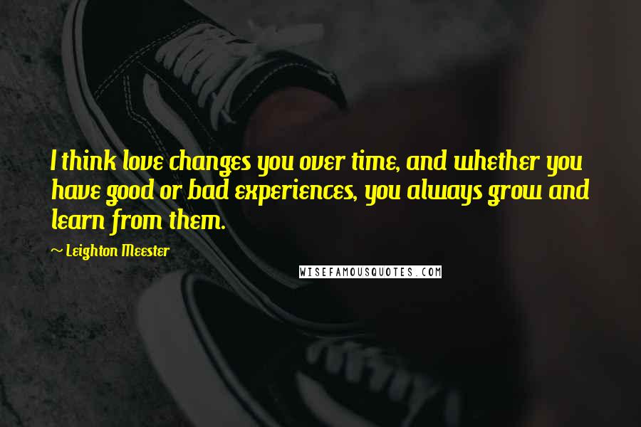 Leighton Meester Quotes: I think love changes you over time, and whether you have good or bad experiences, you always grow and learn from them.