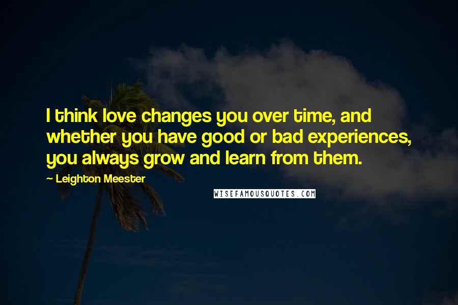 Leighton Meester Quotes: I think love changes you over time, and whether you have good or bad experiences, you always grow and learn from them.