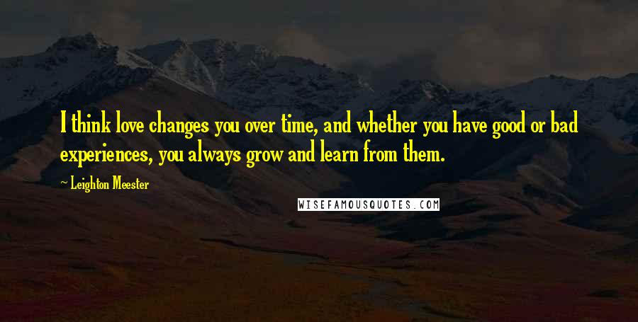 Leighton Meester Quotes: I think love changes you over time, and whether you have good or bad experiences, you always grow and learn from them.