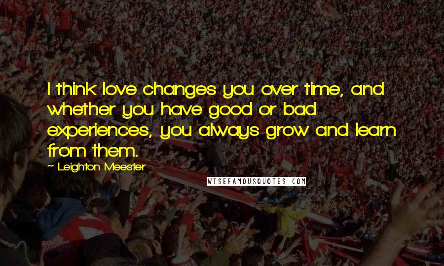 Leighton Meester Quotes: I think love changes you over time, and whether you have good or bad experiences, you always grow and learn from them.