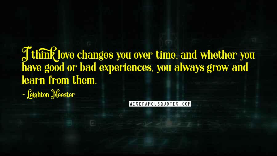 Leighton Meester Quotes: I think love changes you over time, and whether you have good or bad experiences, you always grow and learn from them.