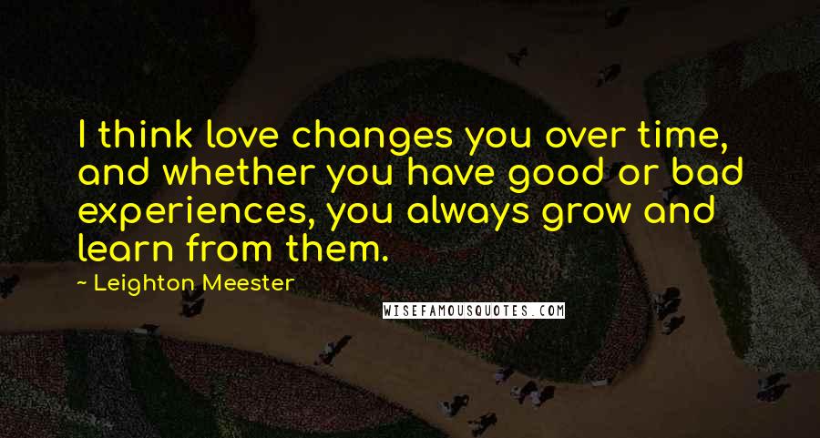 Leighton Meester Quotes: I think love changes you over time, and whether you have good or bad experiences, you always grow and learn from them.