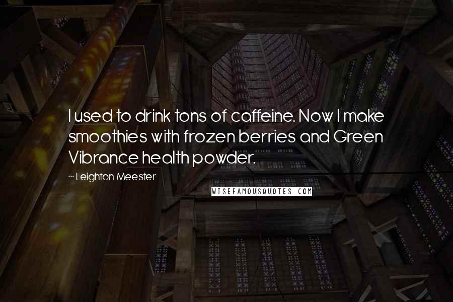 Leighton Meester Quotes: I used to drink tons of caffeine. Now I make smoothies with frozen berries and Green Vibrance health powder.