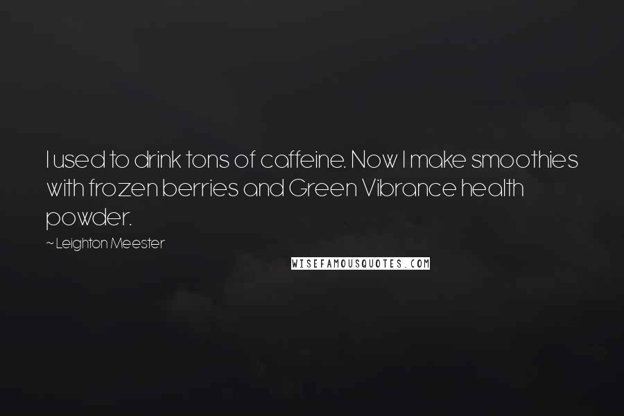 Leighton Meester Quotes: I used to drink tons of caffeine. Now I make smoothies with frozen berries and Green Vibrance health powder.