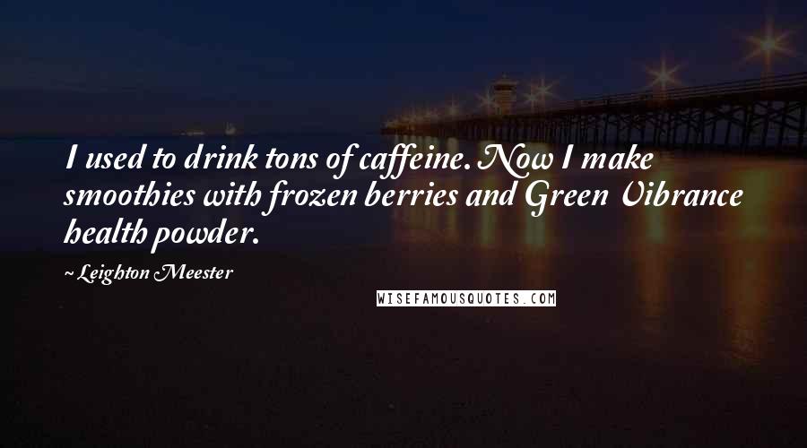 Leighton Meester Quotes: I used to drink tons of caffeine. Now I make smoothies with frozen berries and Green Vibrance health powder.