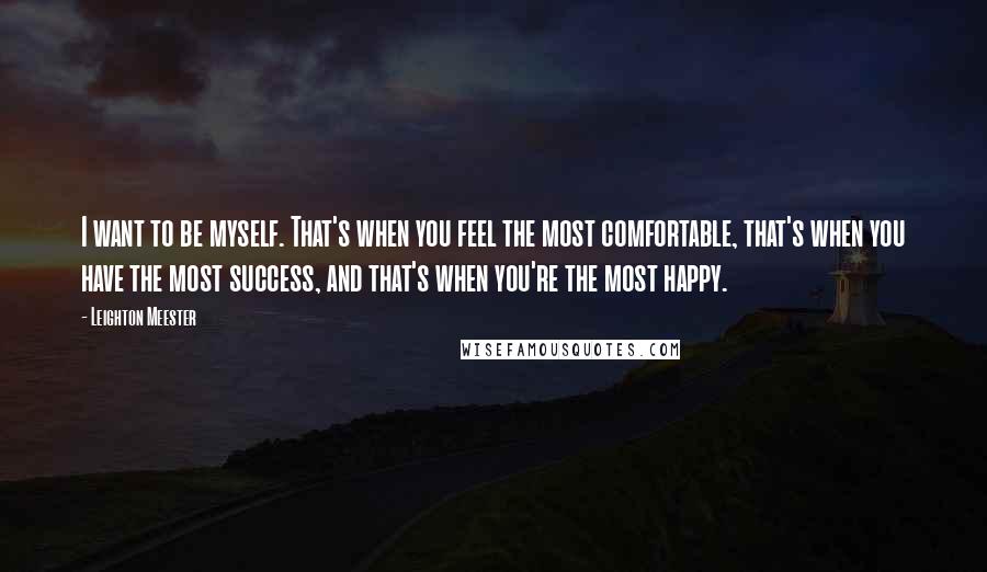 Leighton Meester Quotes: I want to be myself. That's when you feel the most comfortable, that's when you have the most success, and that's when you're the most happy.