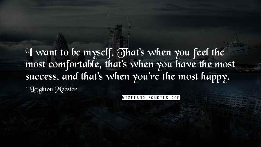 Leighton Meester Quotes: I want to be myself. That's when you feel the most comfortable, that's when you have the most success, and that's when you're the most happy.