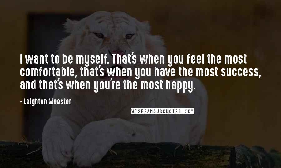 Leighton Meester Quotes: I want to be myself. That's when you feel the most comfortable, that's when you have the most success, and that's when you're the most happy.