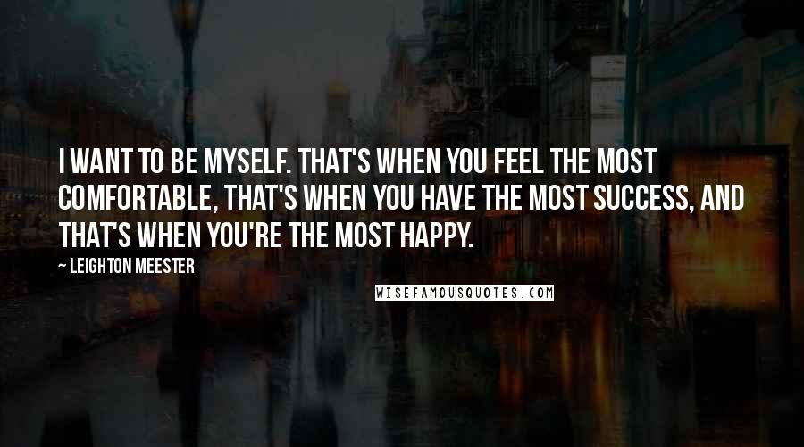 Leighton Meester Quotes: I want to be myself. That's when you feel the most comfortable, that's when you have the most success, and that's when you're the most happy.