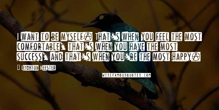 Leighton Meester Quotes: I want to be myself. That's when you feel the most comfortable, that's when you have the most success, and that's when you're the most happy.
