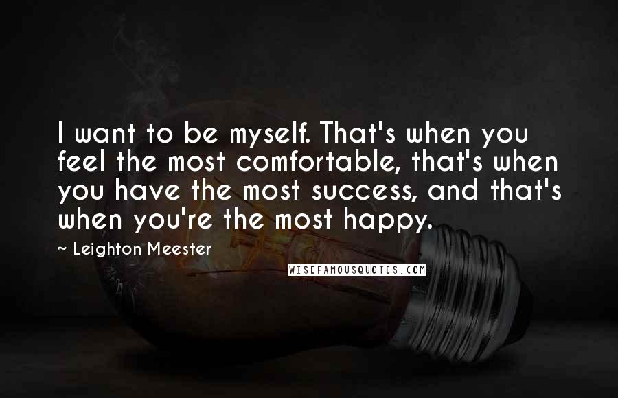 Leighton Meester Quotes: I want to be myself. That's when you feel the most comfortable, that's when you have the most success, and that's when you're the most happy.