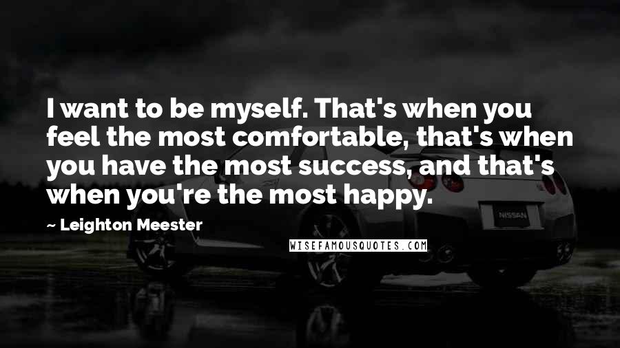 Leighton Meester Quotes: I want to be myself. That's when you feel the most comfortable, that's when you have the most success, and that's when you're the most happy.