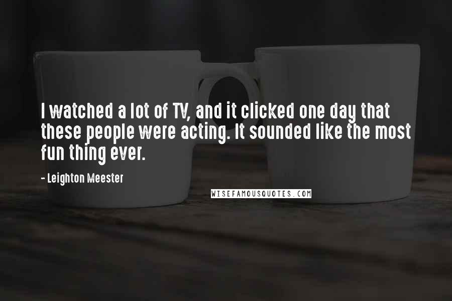 Leighton Meester Quotes: I watched a lot of TV, and it clicked one day that these people were acting. It sounded like the most fun thing ever.