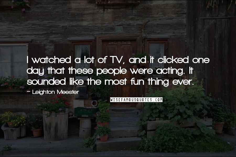 Leighton Meester Quotes: I watched a lot of TV, and it clicked one day that these people were acting. It sounded like the most fun thing ever.