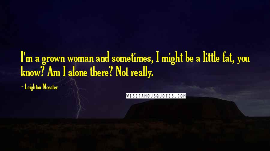 Leighton Meester Quotes: I'm a grown woman and sometimes, I might be a little fat, you know? Am I alone there? Not really.
