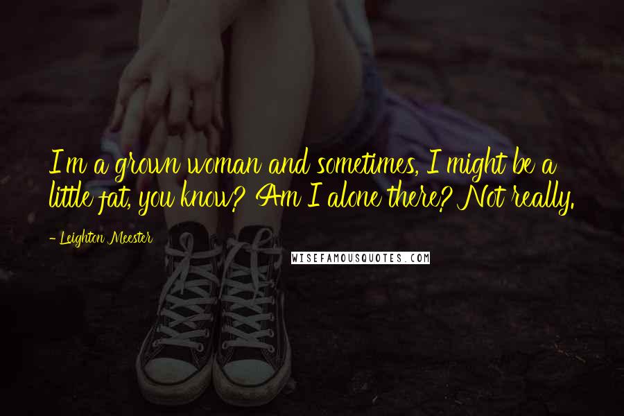 Leighton Meester Quotes: I'm a grown woman and sometimes, I might be a little fat, you know? Am I alone there? Not really.