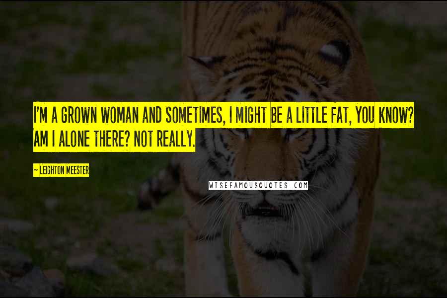 Leighton Meester Quotes: I'm a grown woman and sometimes, I might be a little fat, you know? Am I alone there? Not really.
