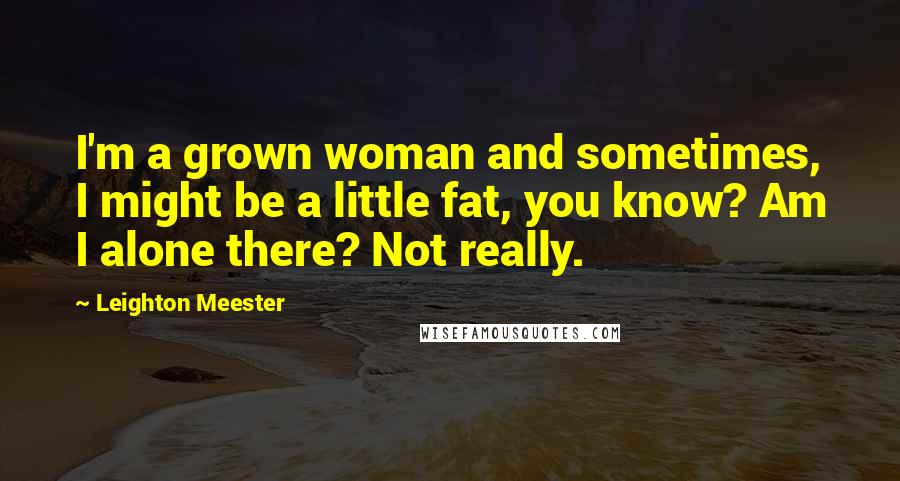 Leighton Meester Quotes: I'm a grown woman and sometimes, I might be a little fat, you know? Am I alone there? Not really.