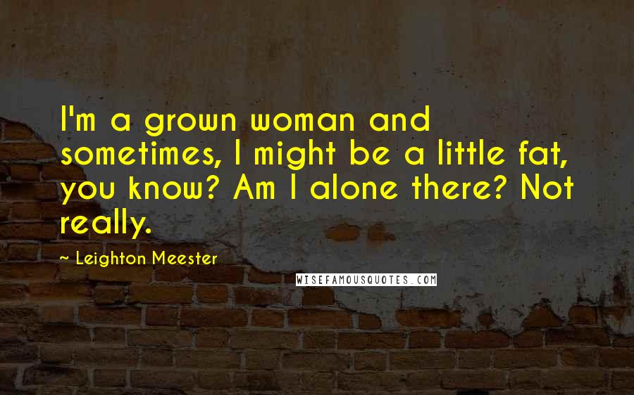 Leighton Meester Quotes: I'm a grown woman and sometimes, I might be a little fat, you know? Am I alone there? Not really.
