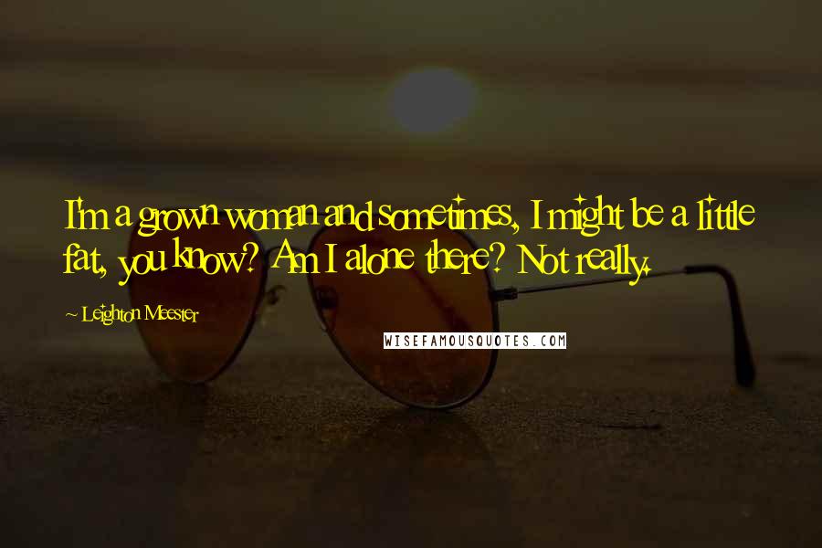 Leighton Meester Quotes: I'm a grown woman and sometimes, I might be a little fat, you know? Am I alone there? Not really.