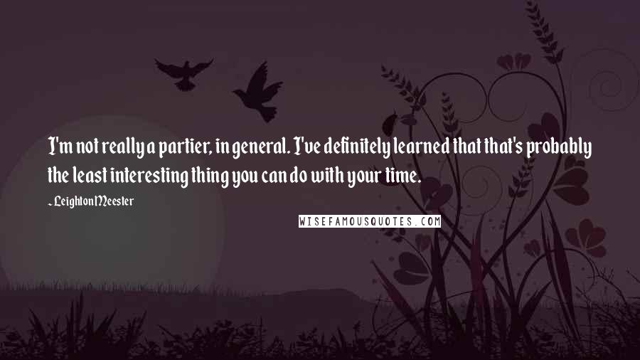 Leighton Meester Quotes: I'm not really a partier, in general. I've definitely learned that that's probably the least interesting thing you can do with your time.