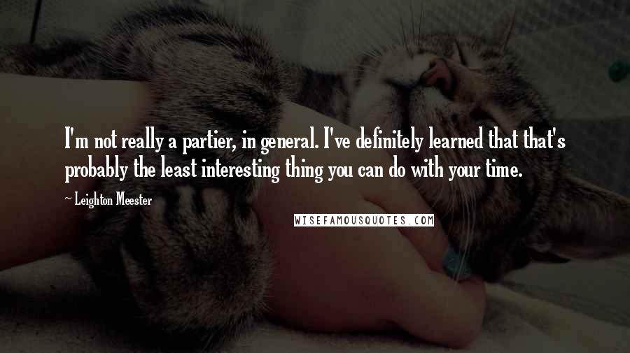 Leighton Meester Quotes: I'm not really a partier, in general. I've definitely learned that that's probably the least interesting thing you can do with your time.