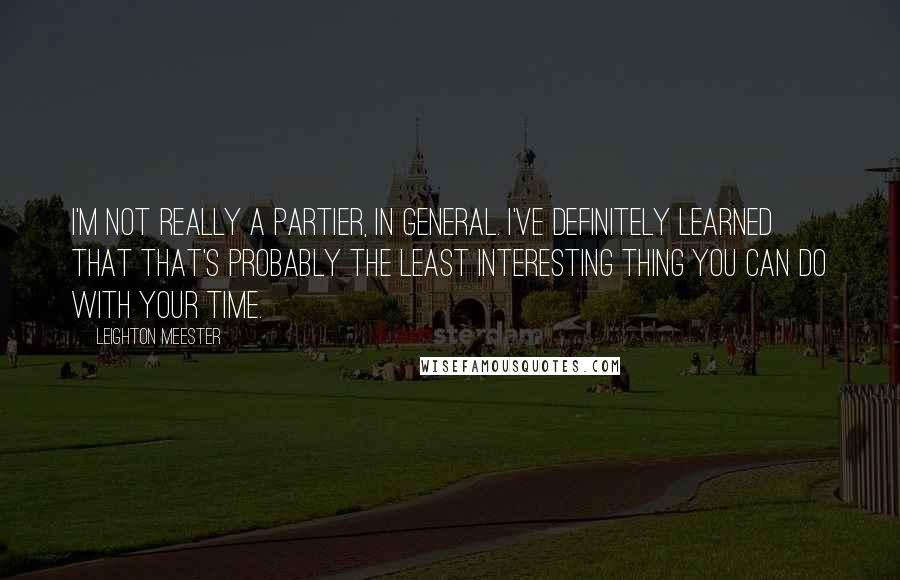 Leighton Meester Quotes: I'm not really a partier, in general. I've definitely learned that that's probably the least interesting thing you can do with your time.