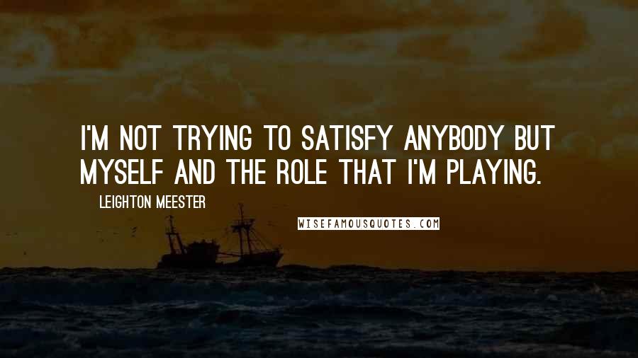 Leighton Meester Quotes: I'm not trying to satisfy anybody but myself and the role that I'm playing.